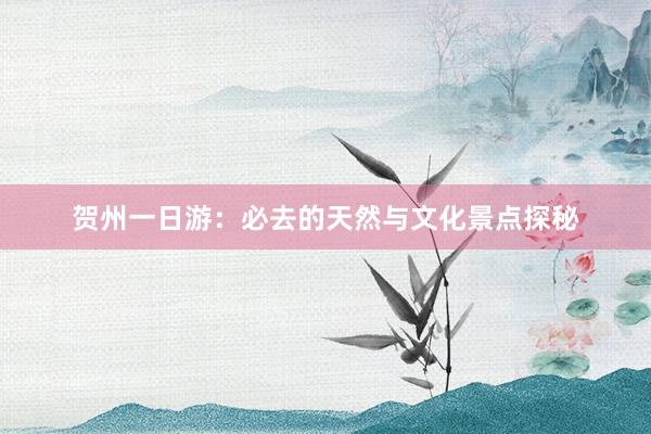 贺州一日游：必去的天然与文化景点探秘