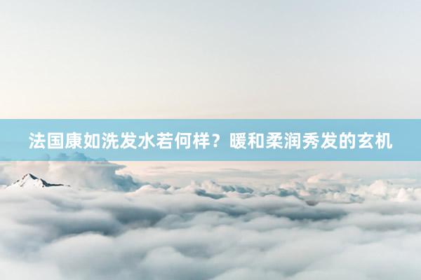 法国康如洗发水若何样？暖和柔润秀发的玄机