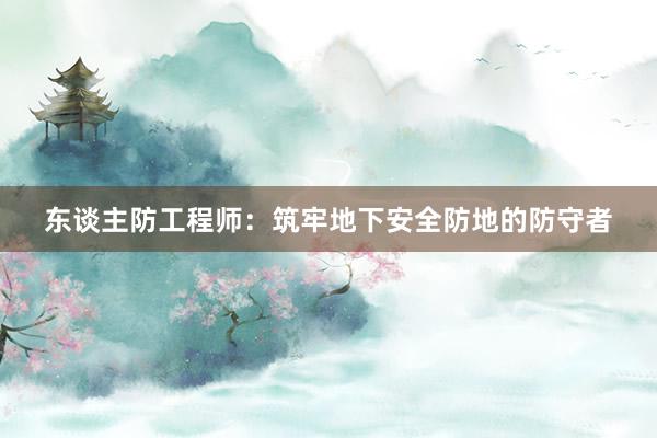 东谈主防工程师：筑牢地下安全防地的防守者