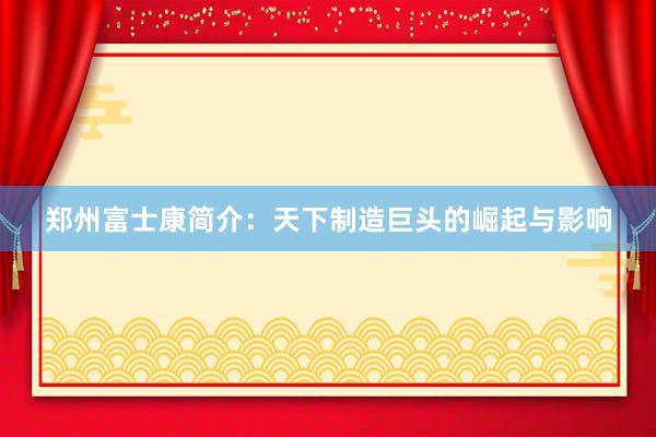 郑州富士康简介：天下制造巨头的崛起与影响