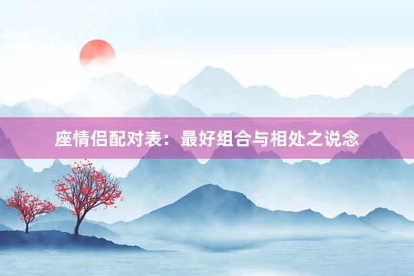 座情侣配对表：最好组合与相处之说念