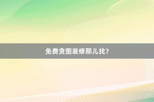 免费贪图装修那儿找？