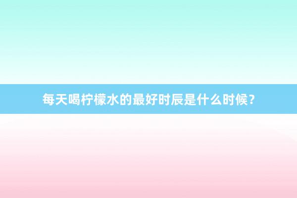 每天喝柠檬水的最好时辰是什么时候？